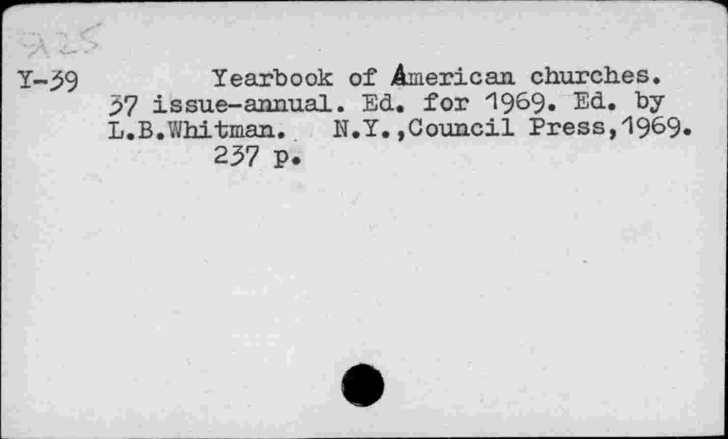 ﻿Yearbook of American churches.
57 issue-annual. Ed. for z19&9« Ed. by
L.B.Whitman. N.Y.»Council Press,i969.
257 p.